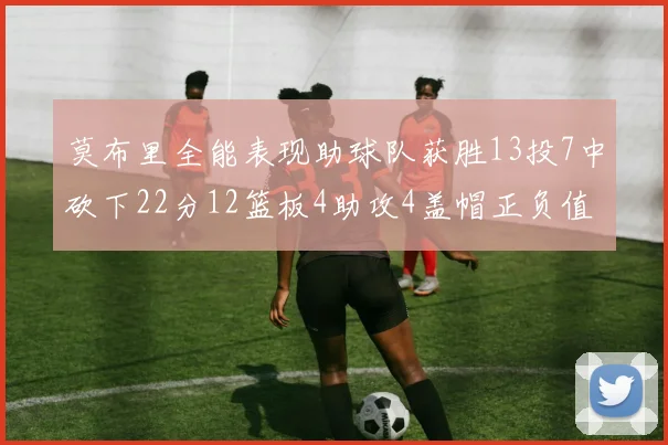 莫布里全能表现助球队获胜13投7中砍下22分12篮板4助攻4盖帽正负值高达18