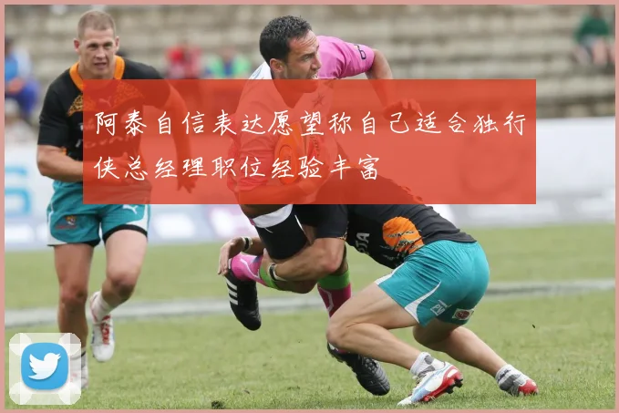 阿泰自信表达愿望称自己适合独行侠总经理职位经验丰富
