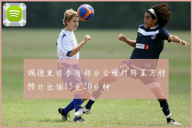 佩德里将参与部分合练对阵莱万特预计出场15至20分钟