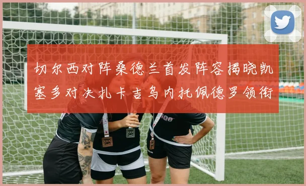 切尔西对阵桑德兰首发阵容揭晓凯塞多对决扎卡吉乌内托佩德罗领衔出战