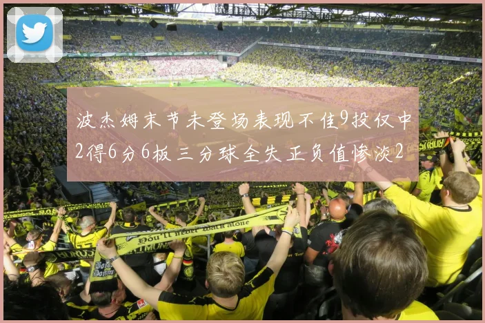 波杰姆末节未登场表现不佳9投仅中2得6分6板三分球全失正负值惨淡20