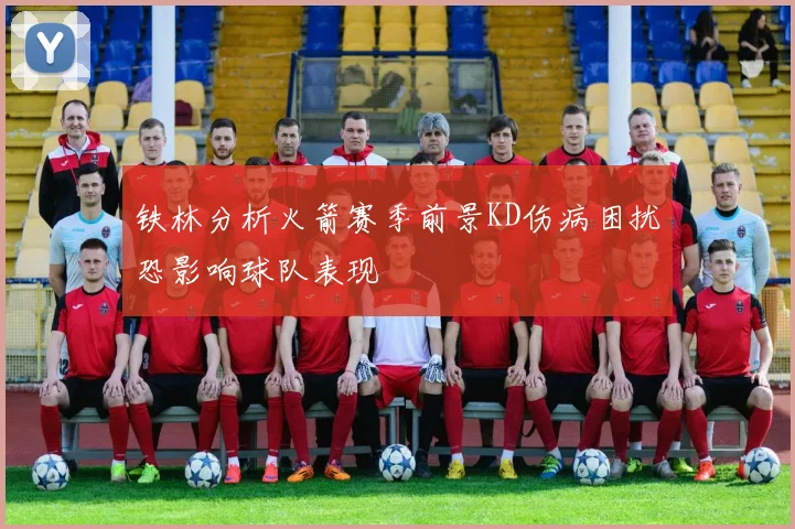 铁林分析火箭赛季前景KD伤病困扰恐影响球队表现