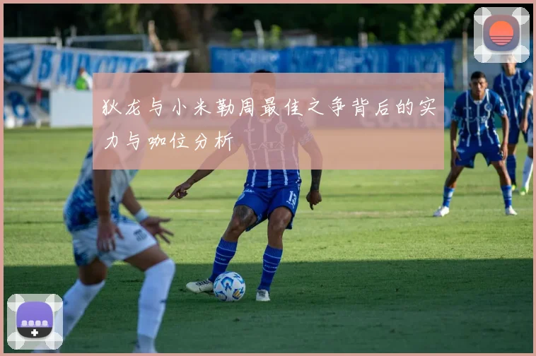 狄龙与小米勒周最佳之争背后的实力与咖位分析