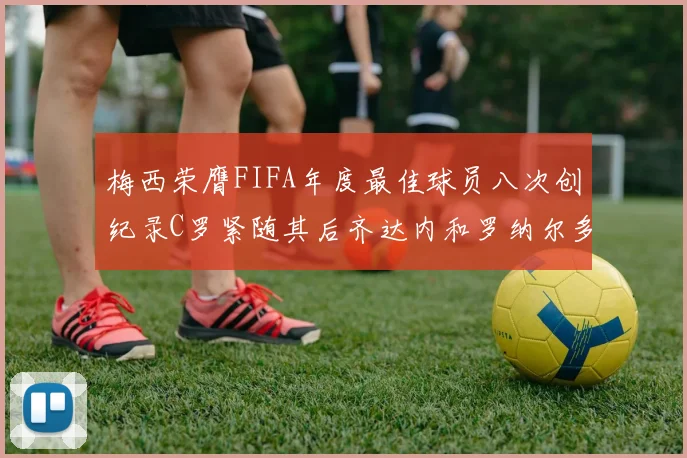 梅西荣膺FIFA年度最佳球员八次创纪录C罗紧随其后齐达内和罗纳尔多并列第三