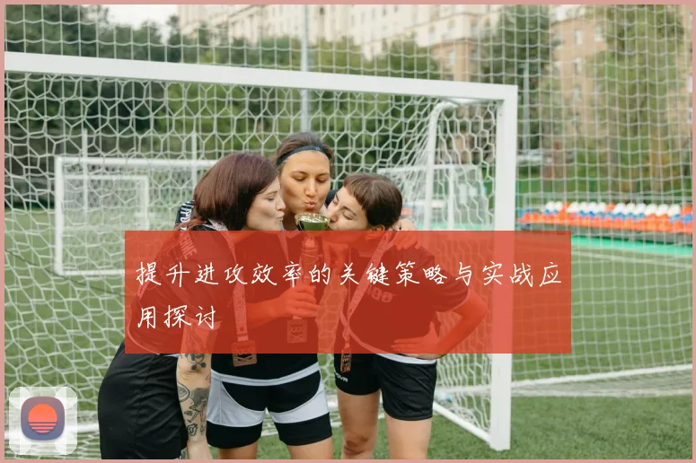 提升进攻效率的关键策略与实战应用探讨