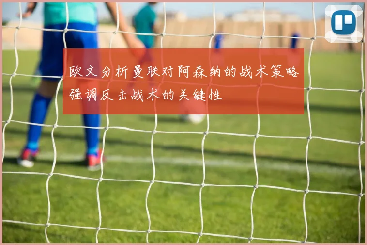 欧文分析曼联对阿森纳的战术策略强调反击战术的关键性