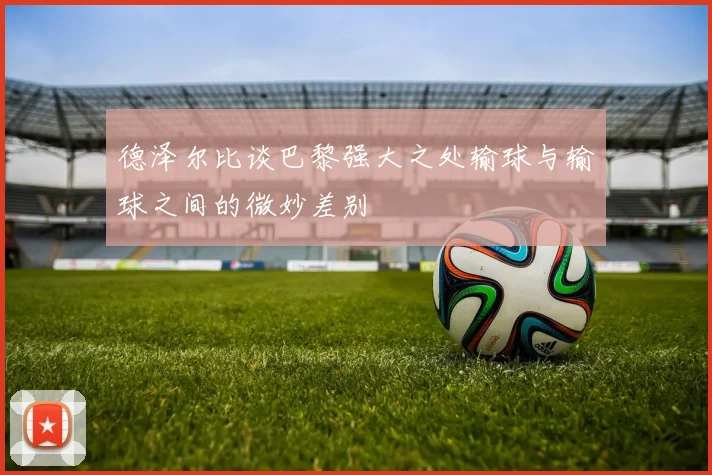德泽尔比谈巴黎强大之处输球与输球之间的微妙差别
