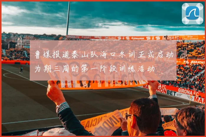 鲁媒报道泰山队海口冬训正式启动为期三周的第一阶段训练活动