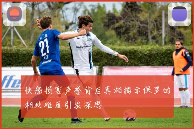 快船损害声誉背后真相揭示保罗的相处难度引发深思
