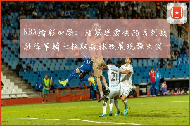 NBA精彩回顾：活塞逆袭快船马刺战胜绿军骑士轻取森林狼展现强大实力