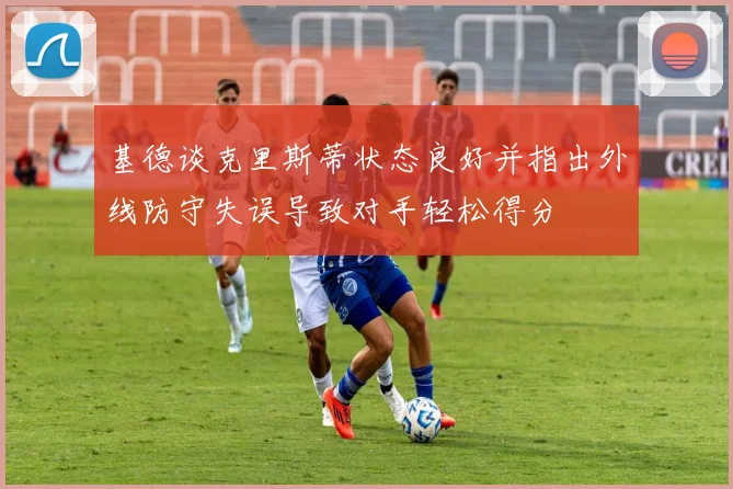 基德谈克里斯蒂状态良好并指出外线防守失误导致对手轻松得分