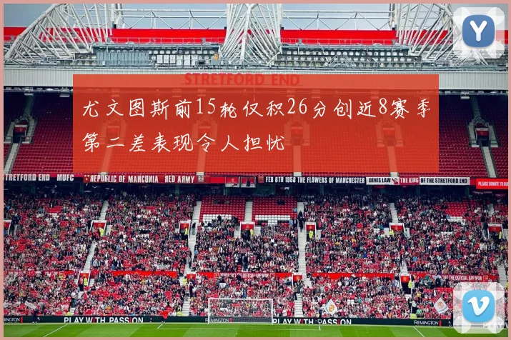 尤文图斯前15轮仅积26分创近8赛季第二差表现令人担忧