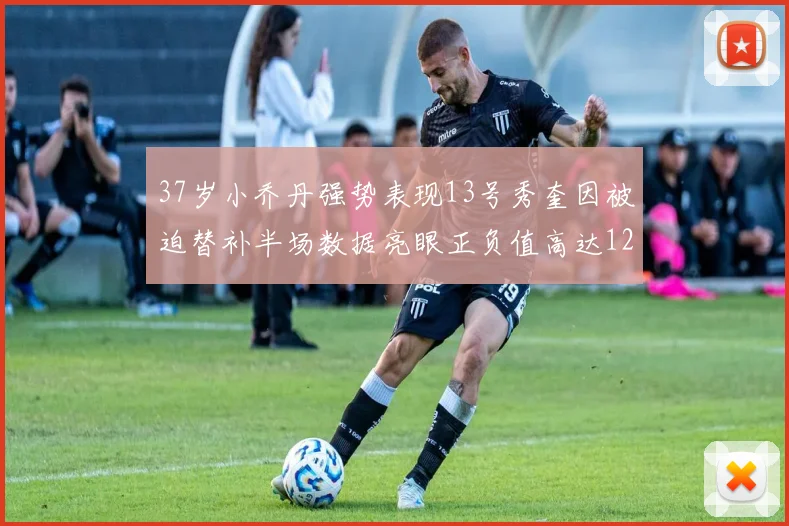 37岁小乔丹强势表现13号秀奎因被迫替补半场数据亮眼正负值高达12