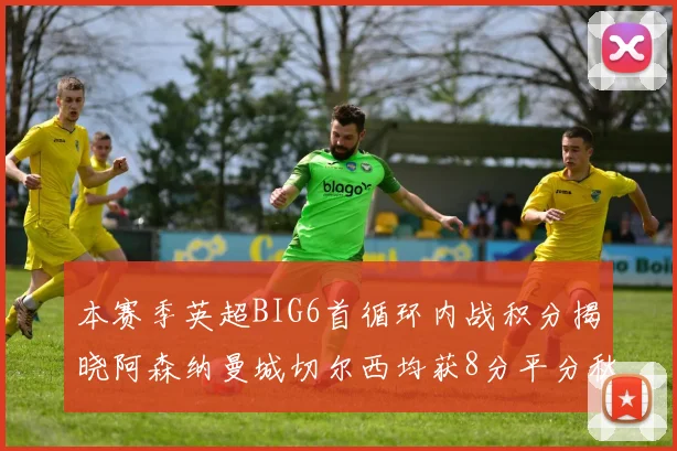 本赛季英超BIG6首循环内战积分揭晓阿森纳曼城切尔西均获8分平分秋色