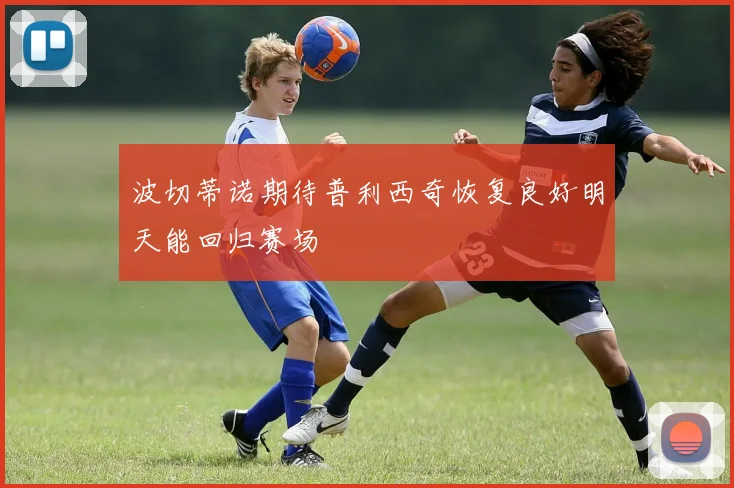 波切蒂诺期待普利西奇恢复良好明天能回归赛场