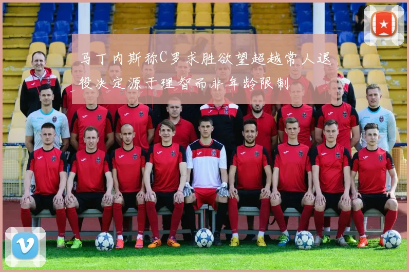 马丁内斯称C罗求胜欲望超越常人退役决定源于理智而非年龄限制