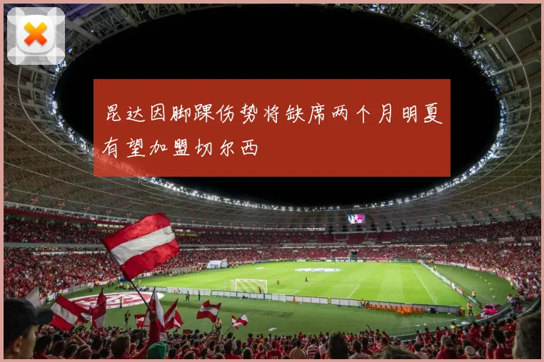 昆达因脚踝伤势将缺席两个月明夏有望加盟切尔西