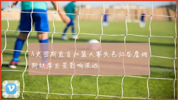 A史密斯直言扣篮大赛失色归咎詹姆斯缺席巨星影响深远