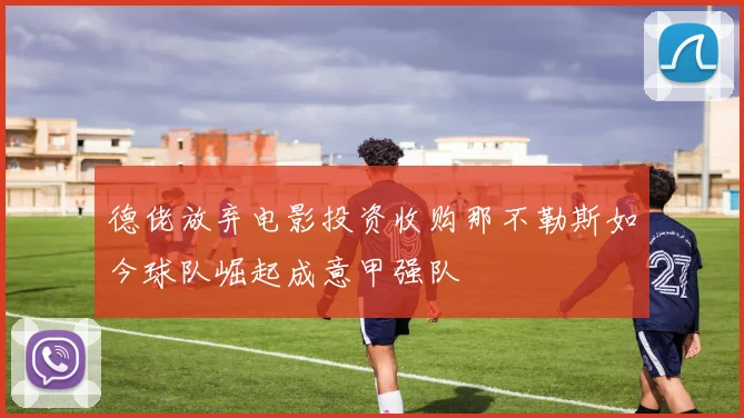 德佬放弃电影投资收购那不勒斯如今球队崛起成意甲强队