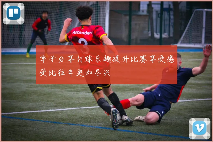 华子分享打球乐趣提升比赛享受感受比往年更加尽兴