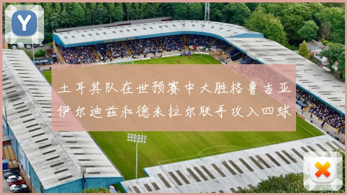 土耳其队在世预赛中大胜格鲁吉亚伊尔迪兹和德米拉尔联手攻入四球